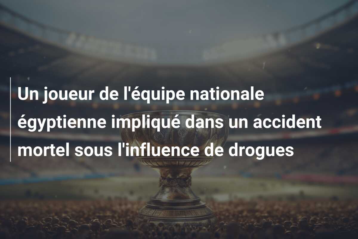 Un joueur de l’équipe nationale égyptienne impliqué dans un accident mortel sous l’influence de drogues