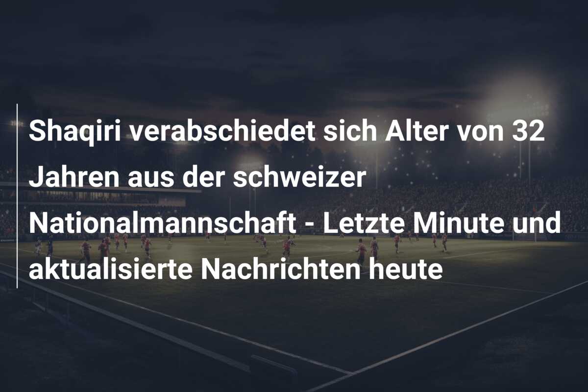 Shaqiri verabschiedet sich Alter von 32 Jahren aus der schweizer Nationalmannschaft – Letzte Minute und aktualisierte Nachrichten heute