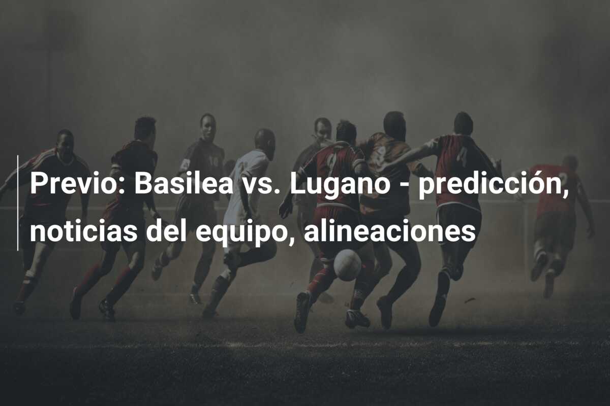 Previo: Basilea vs. Lugano – predicción, noticias del equipo, alineaciones