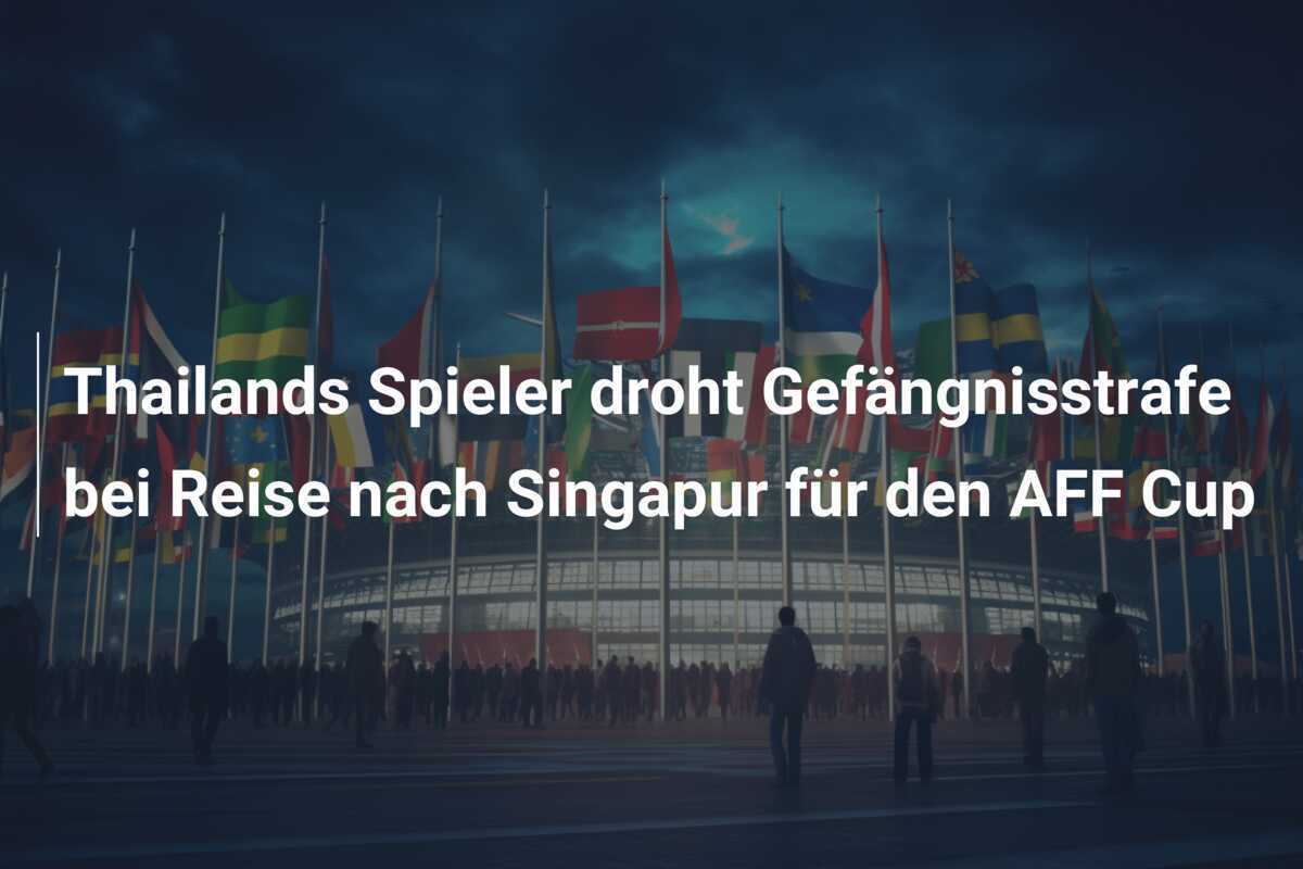 Thailands Spieler droht Gefängnisstrafe bei Reise nach Singapur für den AFF Cup