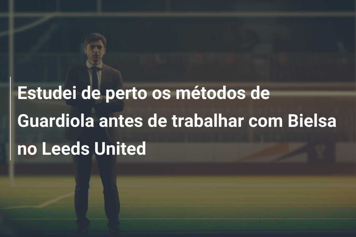 Estudei de perto os métodos de Guardiola antes de trabalhar com Bielsa no Leeds United