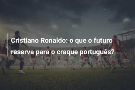 Cristiano Ronaldo: o que o futuro reserva para o craque português?