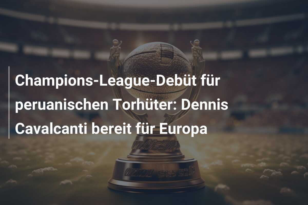 Champions-League-Debüt für peruanischen Torhüter: Dennis Cavalcanti bereit für Europa