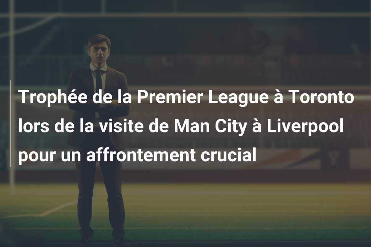 Trophée de la Premier League à Toronto lors de la visite de Man City à Liverpool pour un affrontement crucial