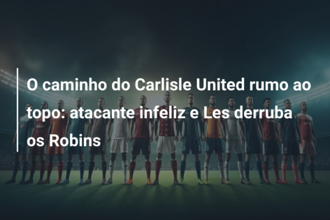 O caminho do Carlisle United rumo ao topo: atacante infeliz e Les derruba os Robins