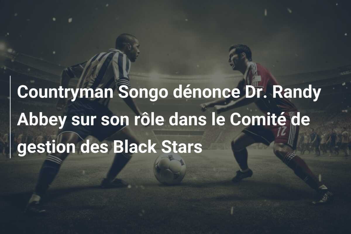Countryman Songo dénonce Dr. Randy Abbey sur son rôle dans le Comité de gestion des Black Stars