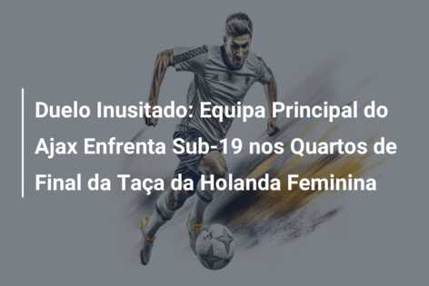 Duelo Inusitado: Equipa Principal do Ajax Enfrenta Sub-19 nos Quartos de Final da Taça da Holanda Feminina