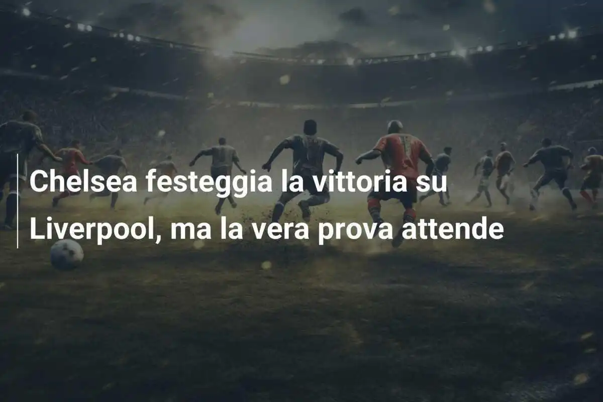 Chelsea festeggia la vittoria su Liverpool, ma la vera prova attende