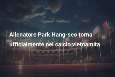 Allenatore Park Hang-seo torna ufficialmente nel calcio vietnamita
