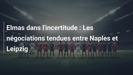 Elmas dans l'incertitude : Les négociations tendues entre Naples et Leipzig