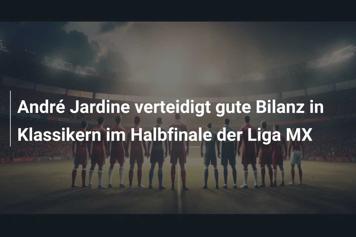 André Jardine verteidigt gute Bilanz in Klassikern im Halbfinale der Liga MX
