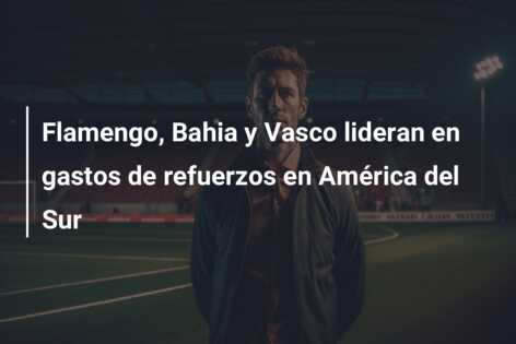 Flamengo, Bahia y Vasco lideran en gastos de refuerzos en América del Sur