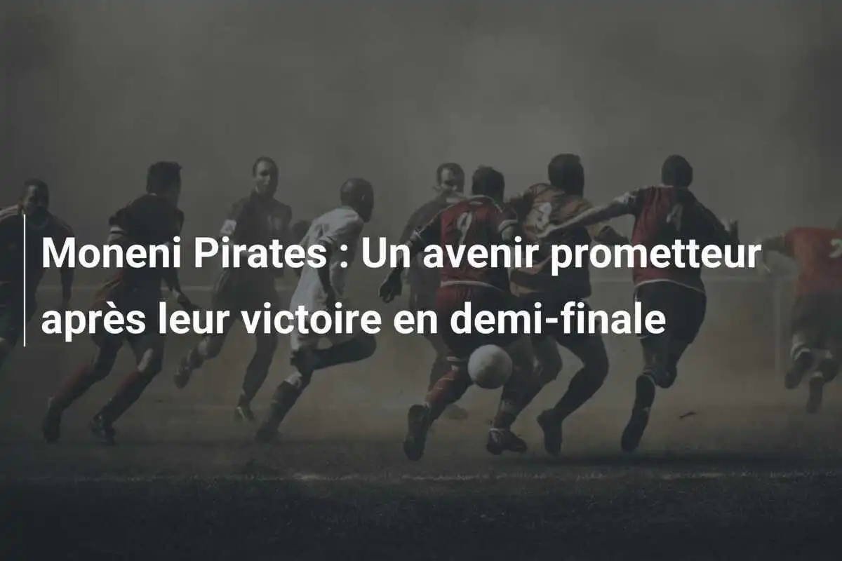 Moneni Pirates : Un avenir prometteur après leur victoire en demi-finale