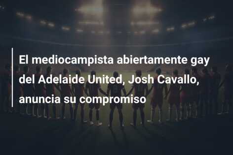 El mediocampista abiertamente gay del Adelaide United, Josh Cavallo, anuncia su compromiso