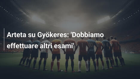 Arteta su Gyökeres: 'Dobbiamo effettuare altri esami'