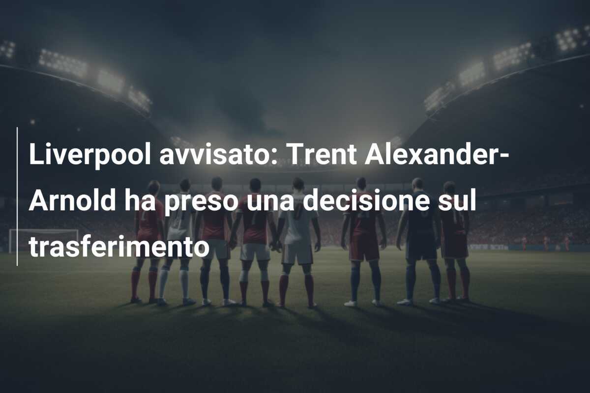 Liverpool avvisato: Trent Alexander-Arnold ha preso una decisione sul trasferimento