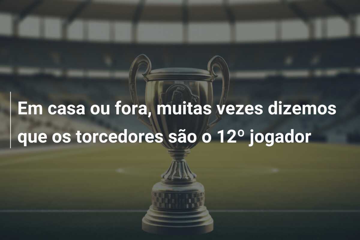 Em casa ou fora, muitas vezes dizemos que os torcedores são o 12º jogador