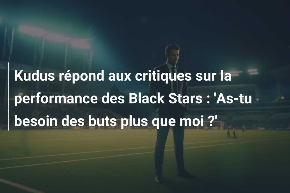 Kudus répond aux critiques sur la performance des Black Stars : 'As-tu besoin des buts plus que moi ?'