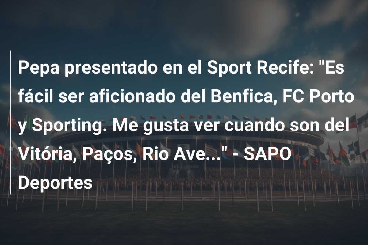 Pepa presentado en el Sport Recife: “Es fácil ser aficionado del Benfica, FC Porto y Sporting. Me gusta ver cuando son del Vitória, Paços, Rio Ave…” – SAPO Deportes