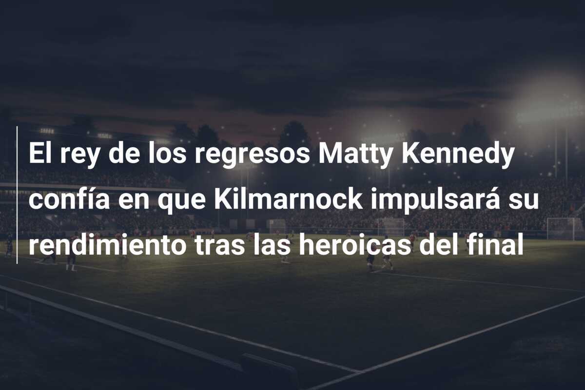 El rey de los regresos Matty Kennedy confía en que Kilmarnock impulsará su rendimiento tras las heroicas del final