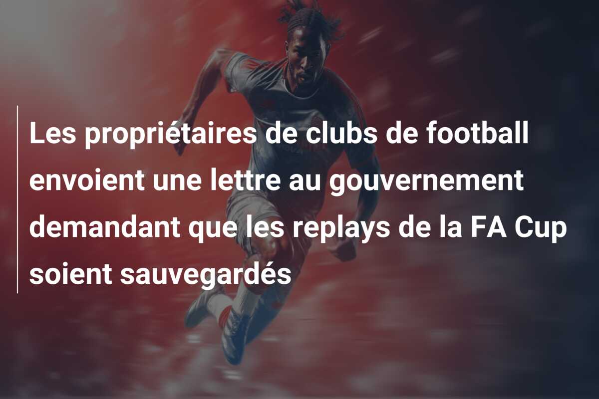 Les propriétaires de clubs de football envoient une lettre au gouvernement demandant que les replays de la FA Cup soient sauvegardés
