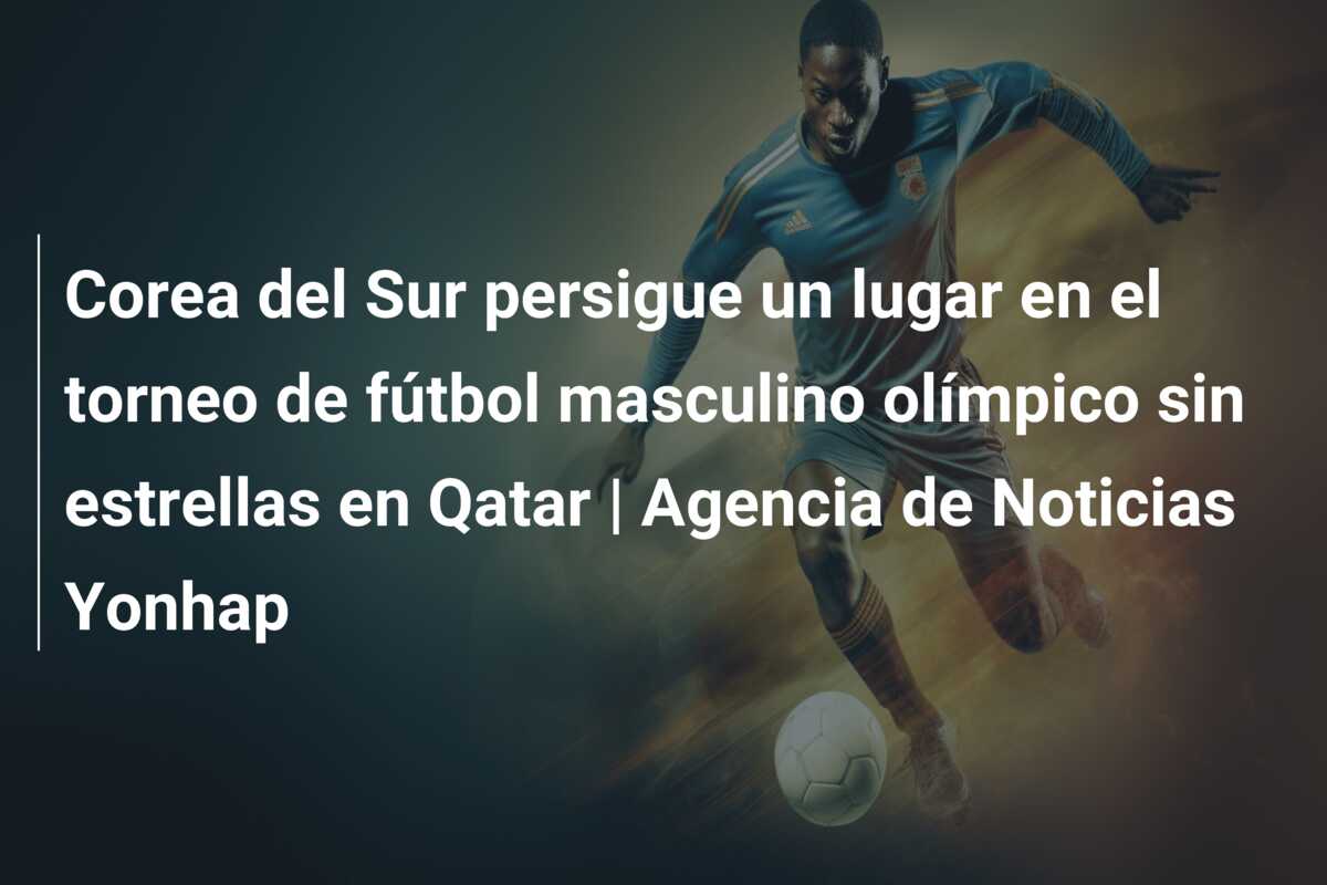 Corea del Sur persigue un lugar en el torneo de fútbol masculino olímpico sin estrellas en Qatar | Agencia de Noticias Yonhap