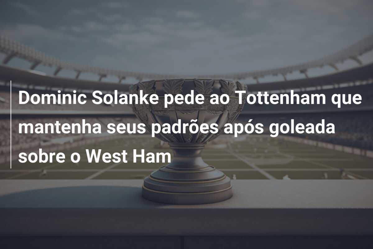 Dominic Solanke pede ao Tottenham que mantenha seus padrões após goleada sobre o West Ham