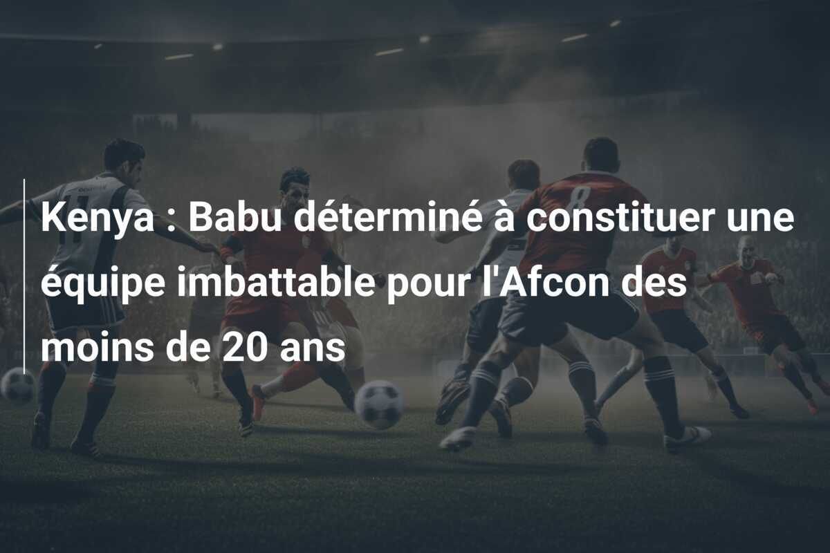 Kenya : Babu déterminé à constituer une équipe imbattable pour l'Afcon des moins de 20 ans