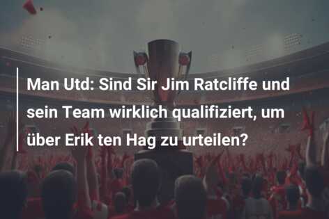 Man Utd: Sind Sir Jim Ratcliffe und sein Team wirklich qualifiziert, um über Erik ten Hag zu urteilen?