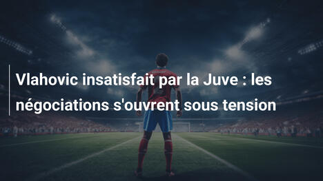 Vlahovic insatisfait par la Juve : les négociations s'ouvrent sous tension
