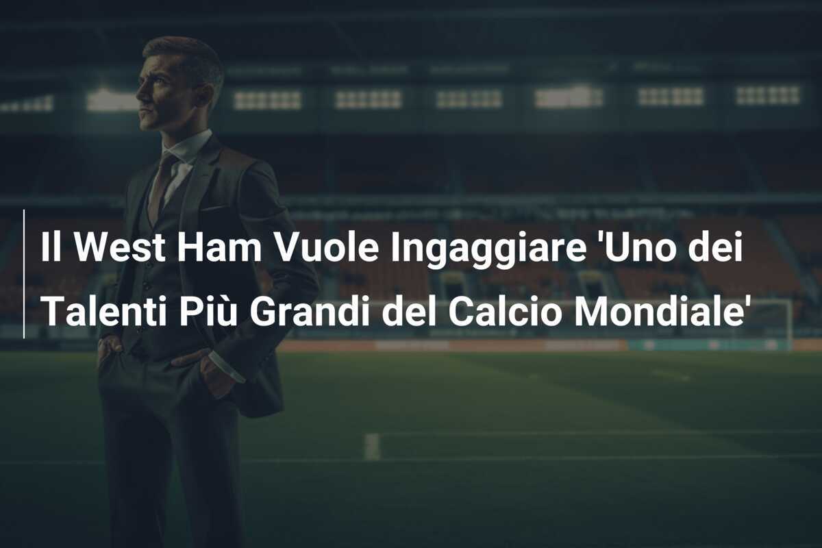 Il West Ham Vuole Ingaggiare 'Uno dei Talenti Più Grandi del Calcio Mondiale'