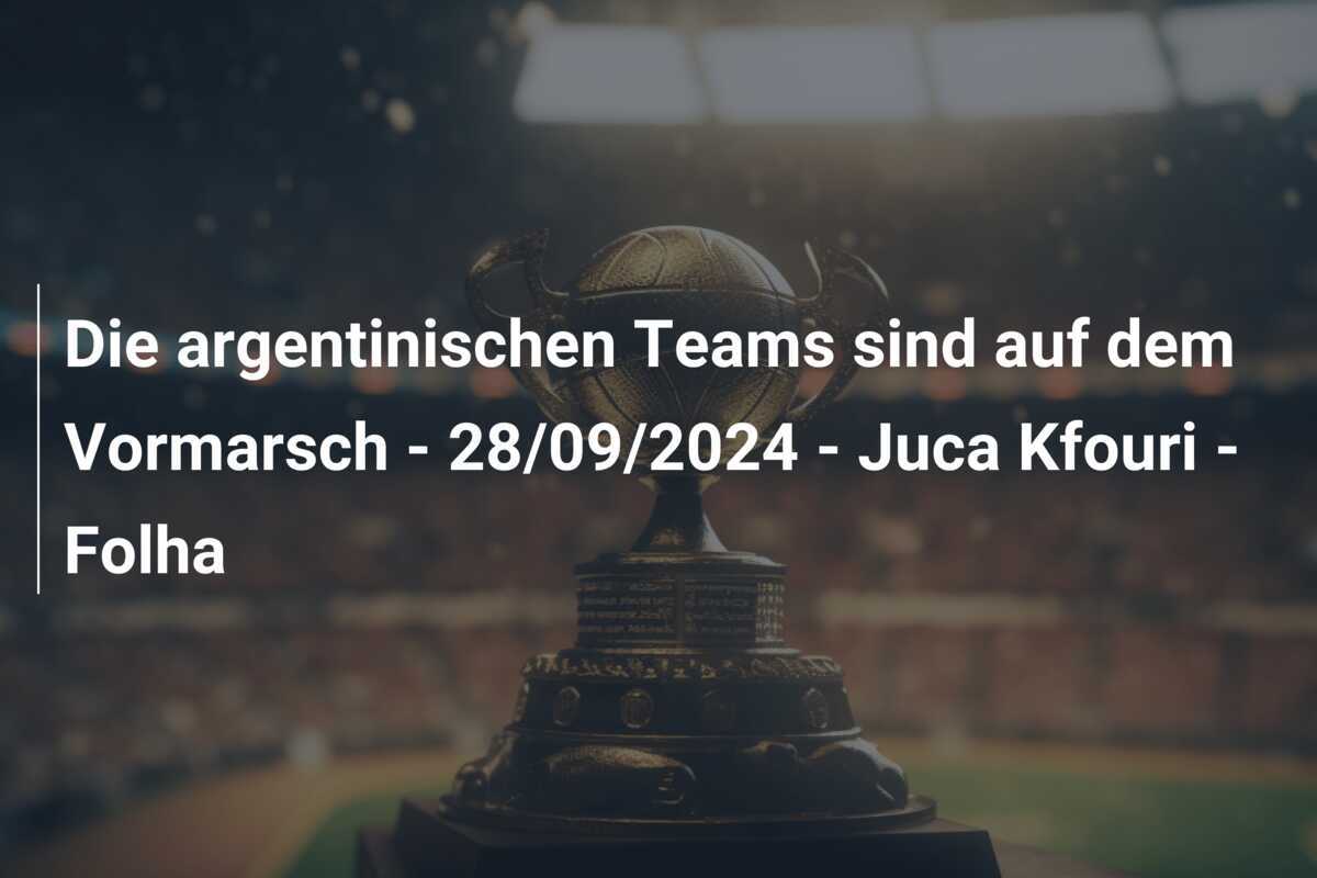 Die argentinischen Teams sind auf dem Vormarsch - 28/09/2024 - Juca Kfouri - Folha