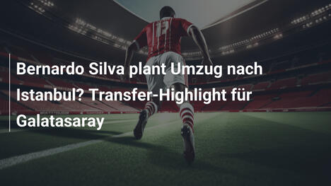 Bernardo Silva plant Umzug nach Istanbul? Transfer-Highlight für Galatasaray
