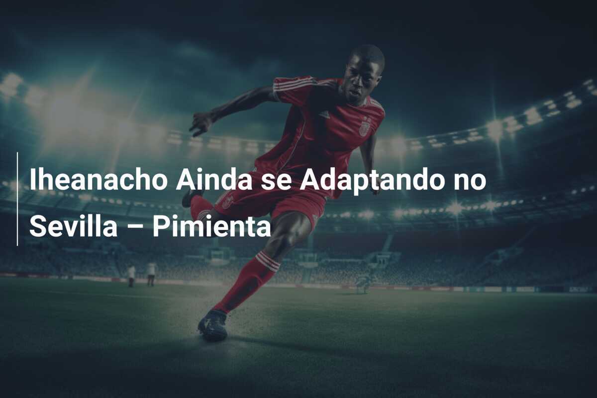 Iheanacho Ainda se Adaptando no Sevilla – Pimienta