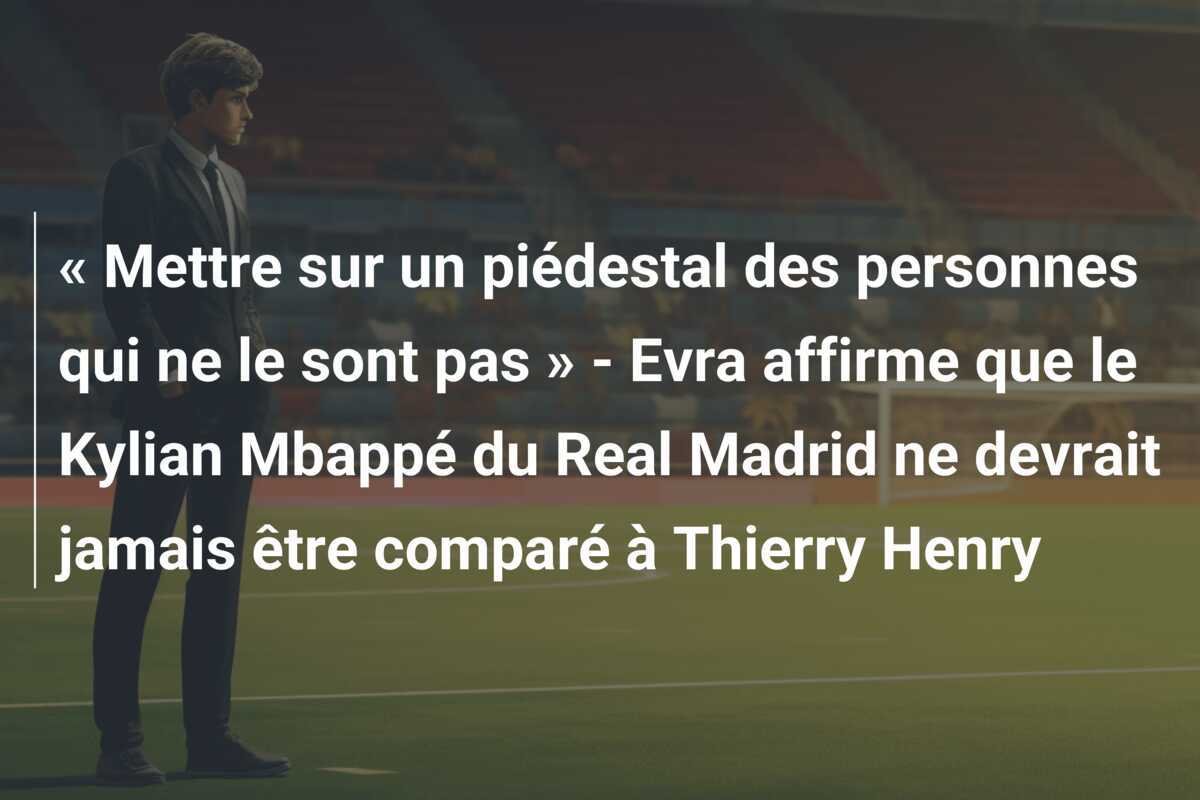 « Mettre sur un piédestal des personnes qui ne le sont pas » - Evra affirme que le Kylian Mbappé du Real Madrid ne devrait jamais être comparé à Thierry Henry