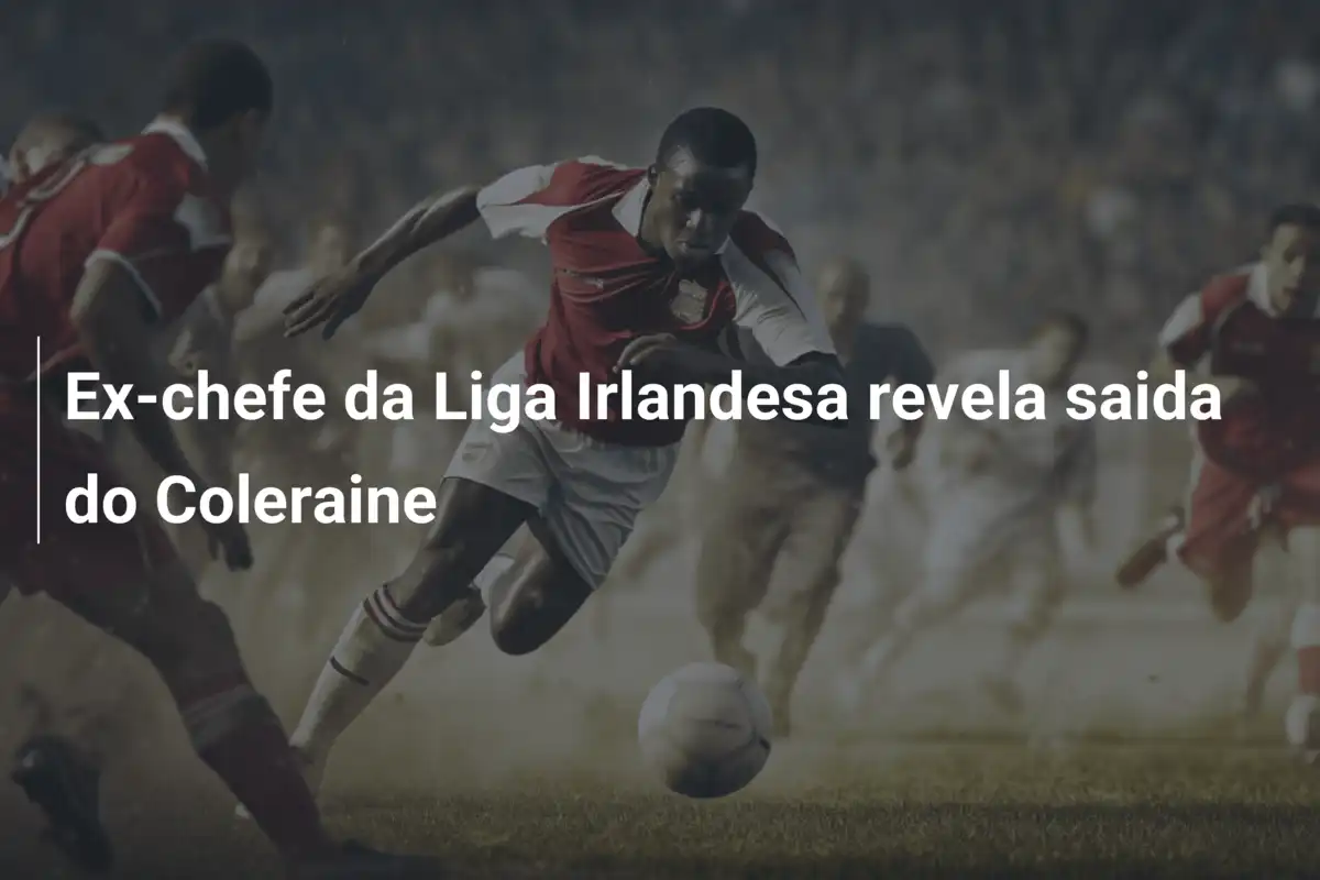 Ex-chefe da Liga Irlandesa revela saida do Coleraine