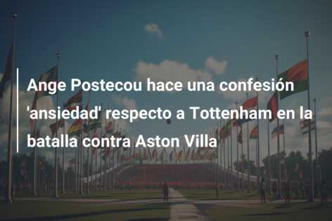 Ange Postecou hace una confesión ‘ansiedad’ respecto a Tottenham en la batalla contra Aston Villa