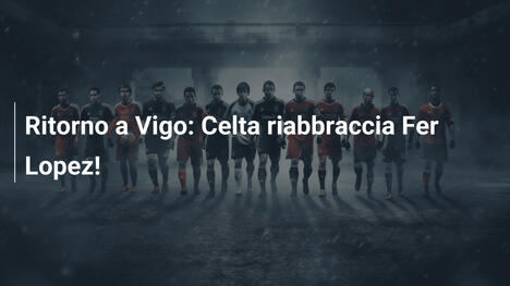 Ritorno a Vigo: Celta riabbraccia Fer Lopez!