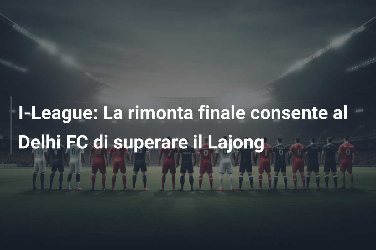 I-League: La rimonta finale consente al Delhi FC di superare il Lajong