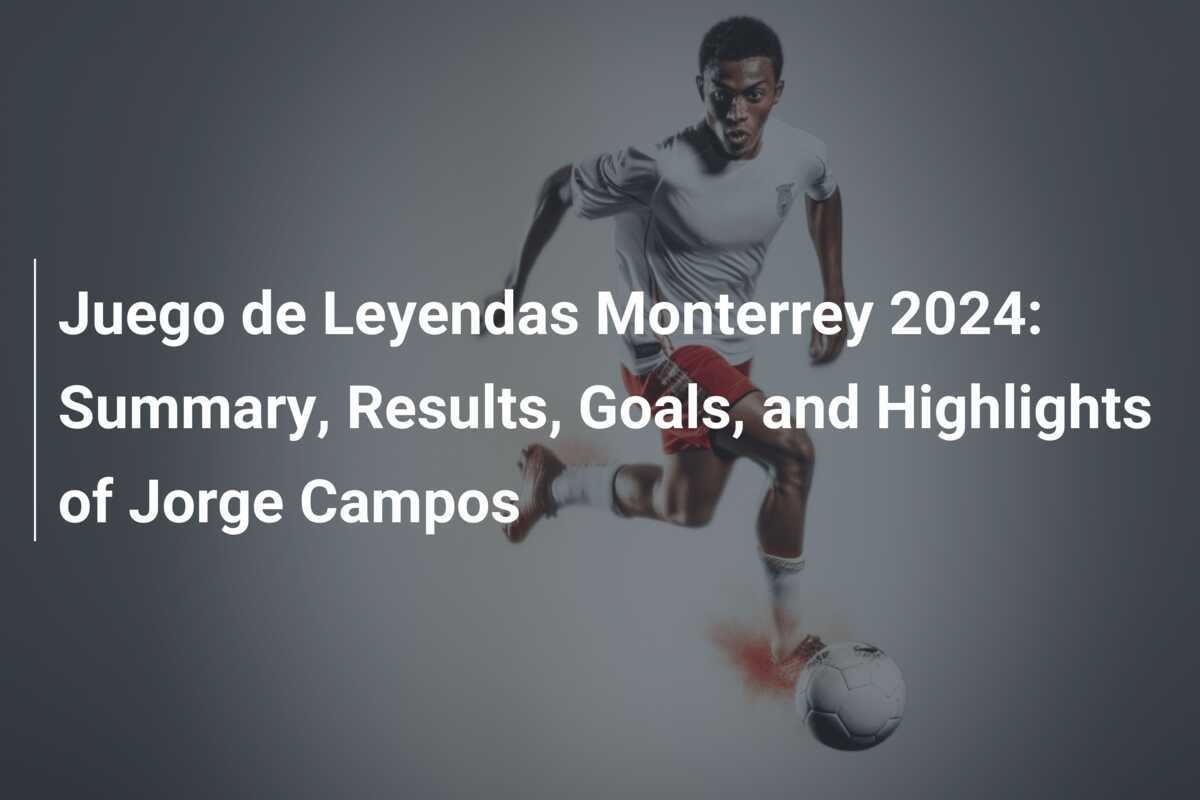 Juego de Leyendas Monterrey 2024 Resumo, Resultados, Gols e Destaques