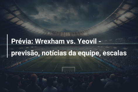 Prévia: Wrexham vs. Yeovil – previsão, notícias da equipe, escalas