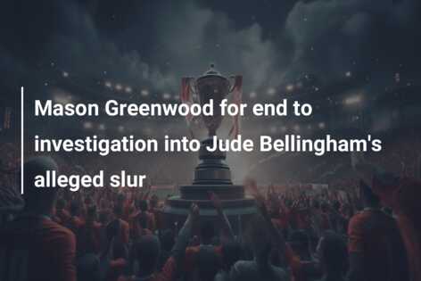 Mason Greenwood for end to investigation into Jude Bellingham's alleged ...