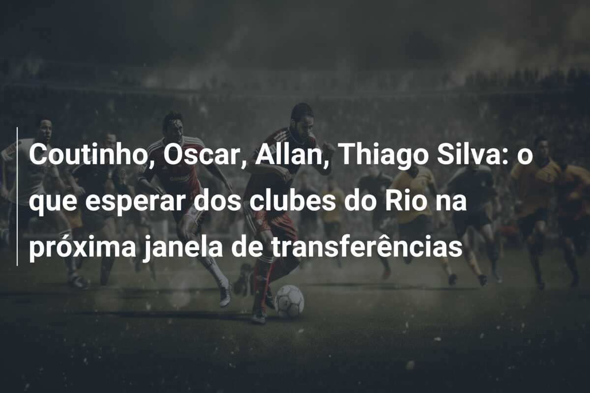 Coutinho, Oscar, Allan, Thiago Silva: o que esperar dos clubes do Rio na próxima janela de transferências
