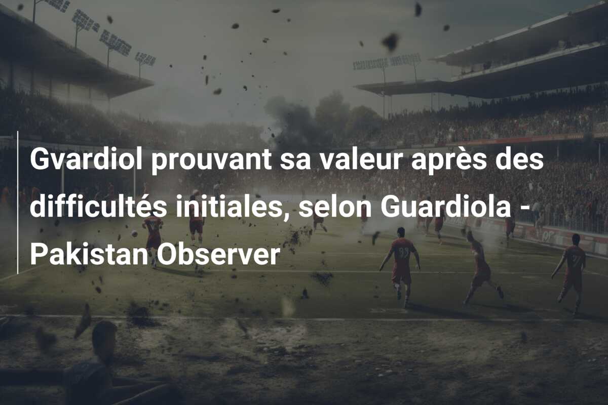 Gvardiol prouvant sa valeur après des difficultés initiales, selon Guardiola – Pakistan Observer