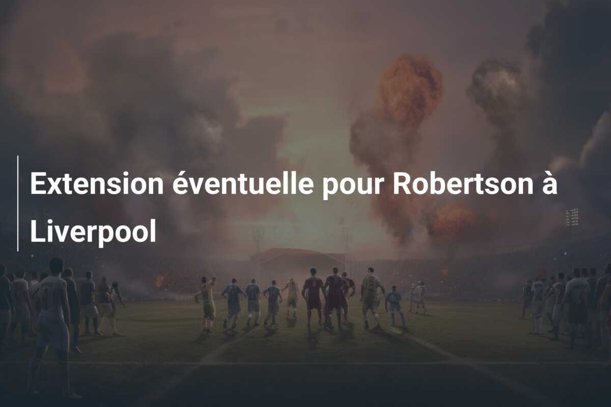 Extension éventuelle pour Robertson à Liverpool