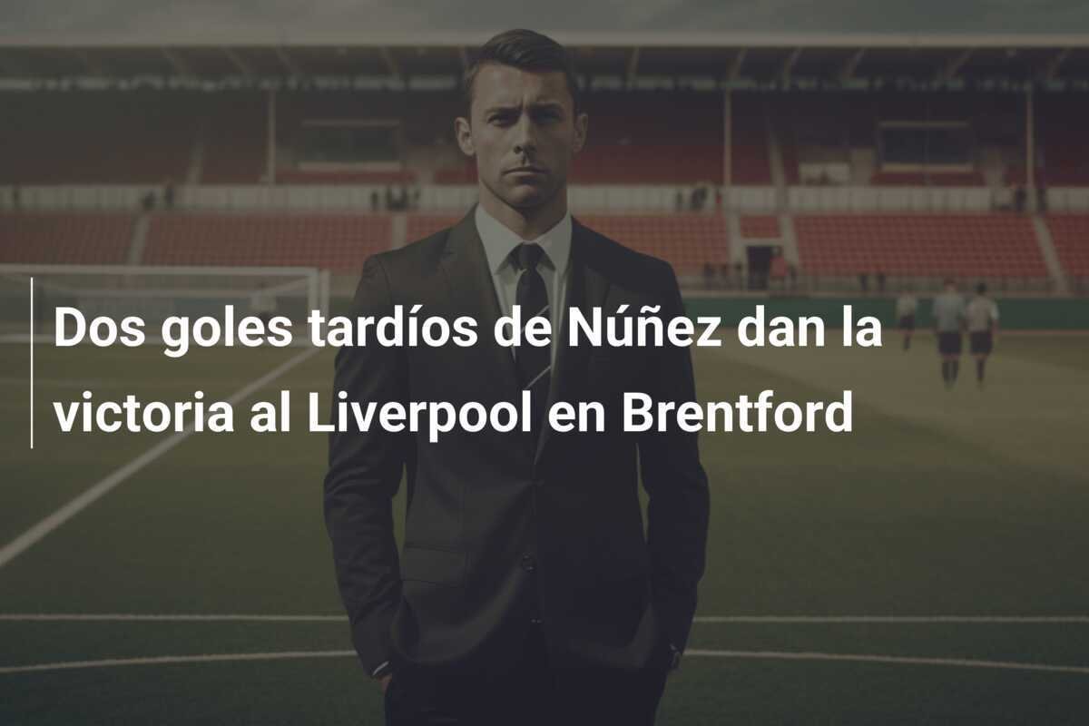 Dos goles tardíos de Núñez dan la victoria al Liverpool en Brentford