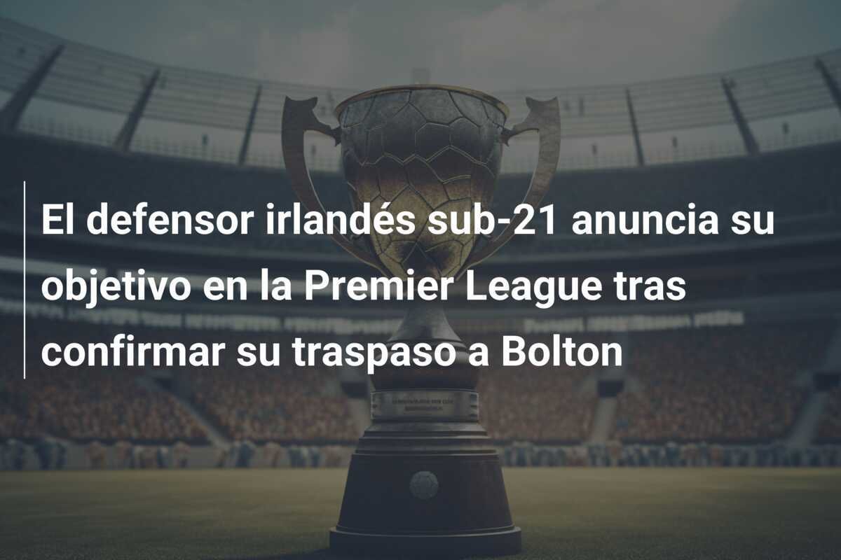 El defensor irlandés sub-21 anuncia su objetivo en la Premier League tras confirmar su traspaso a Bolton