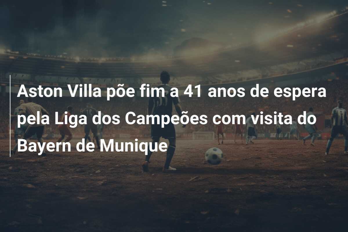 Aston Villa põe fim a 41 anos de espera pela Liga dos Campeões com visita do Bayern de Munique
