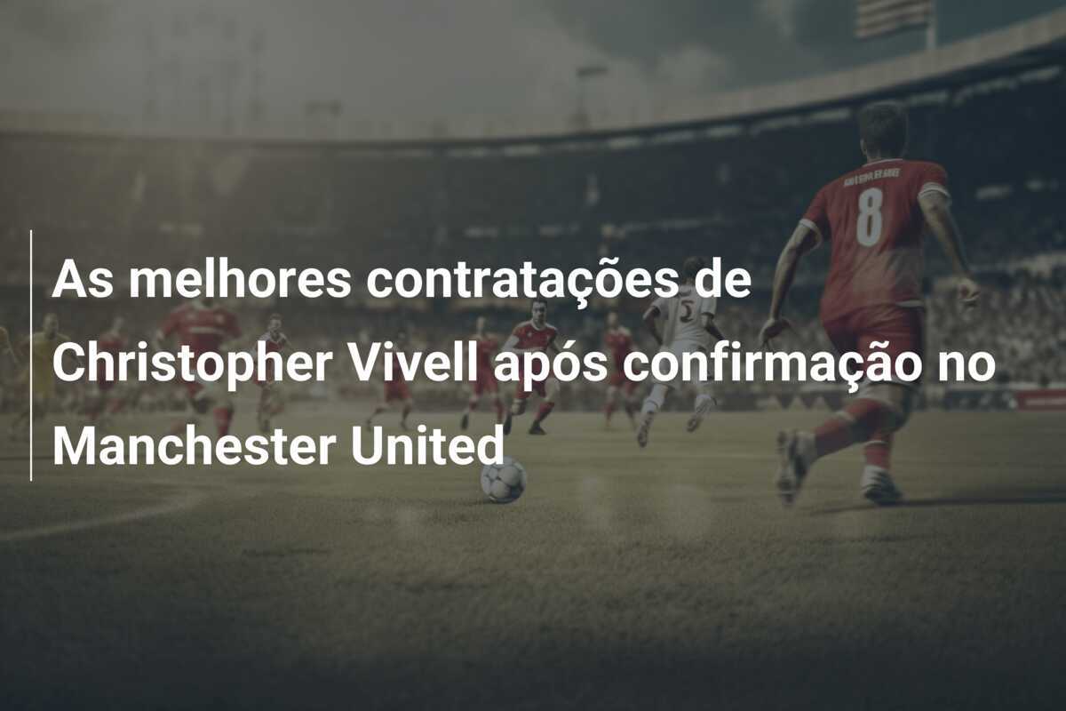 As melhores contratações de Christopher Vivell após confirmação no Manchester United