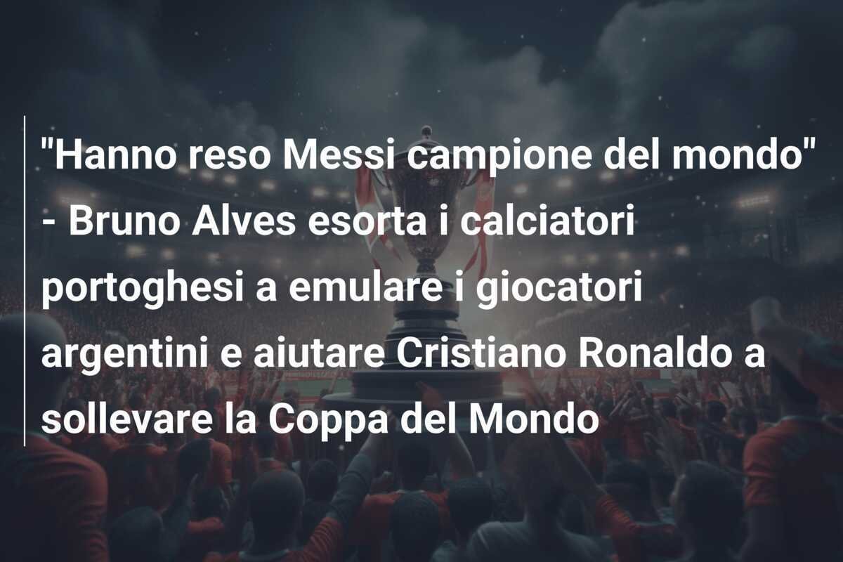 "Hanno reso Messi campione del mondo" - Bruno Alves esorta i calciatori portoghesi a emulare i giocatori argentini e aiutare Cristiano Ronaldo a sollevare la Coppa del Mondo